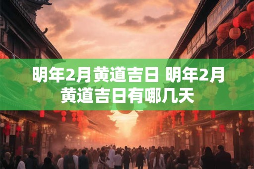 明年2月黄道吉日 明年2月黄道吉日有哪几天