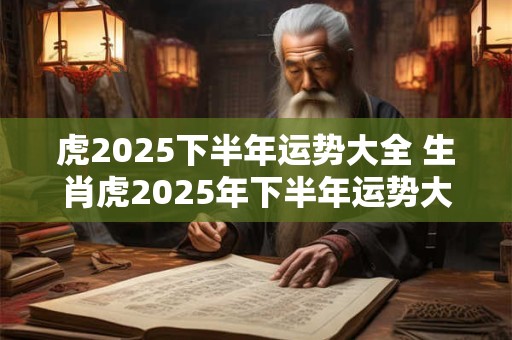虎2025下半年运势大全 生肖虎2025年下半年运势大全