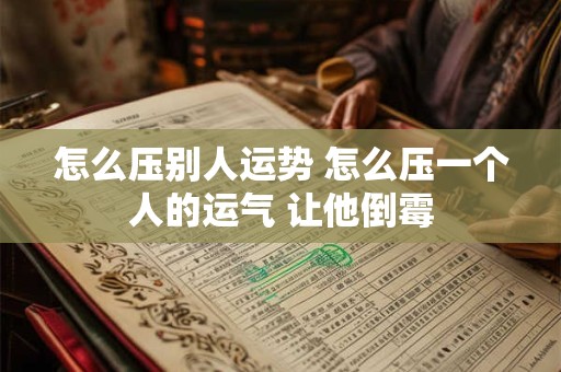 怎么压别人运势 怎么压一个人的运气 让他倒霉