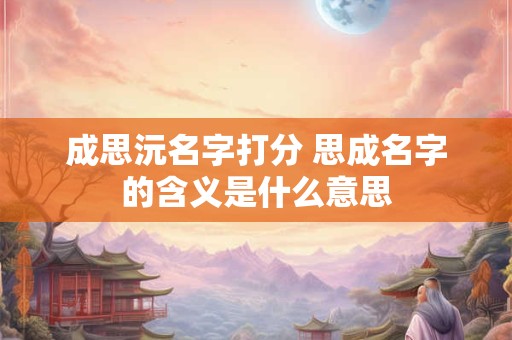 成思沅名字打分 思成名字的含义是什么意思