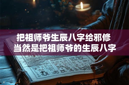 把祖师爷生辰八字给邪修 当然是把祖师爷的生辰八字给他咯