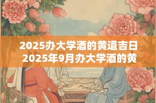 2025办大学酒的黄道吉日 2025年9月办大学酒的黄道吉日