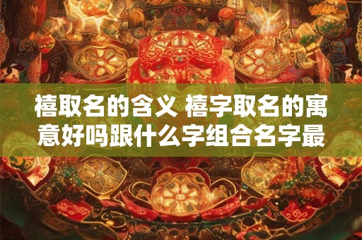 禧取名的含义 禧字取名的寓意好吗跟什么字组合名字最吉祥