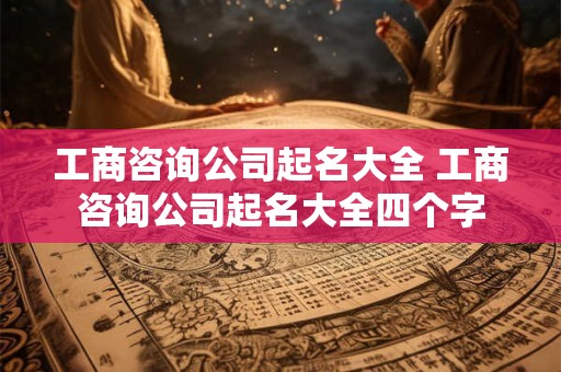 工商咨询公司起名大全 工商咨询公司起名大全四个字