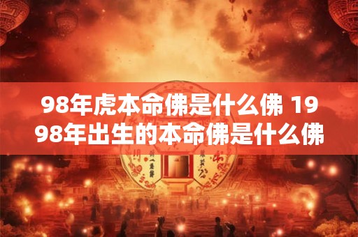98年虎本命佛是什么佛 1998年出生的本命佛是什么佛
