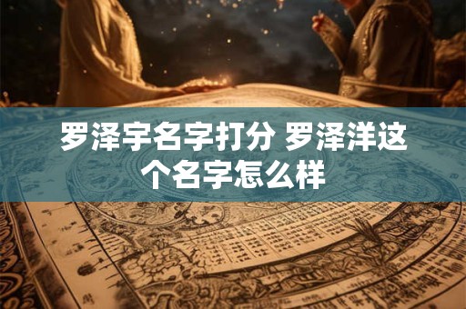 罗泽宇名字打分 罗泽洋这个名字怎么样