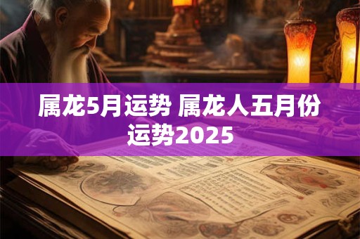 属龙5月运势 属龙人五月份运势2025