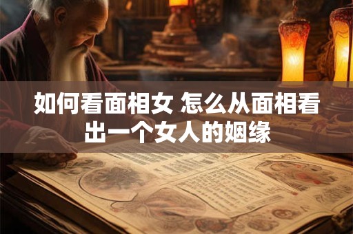 如何看面相女 怎么从面相看出一个女人的姻缘