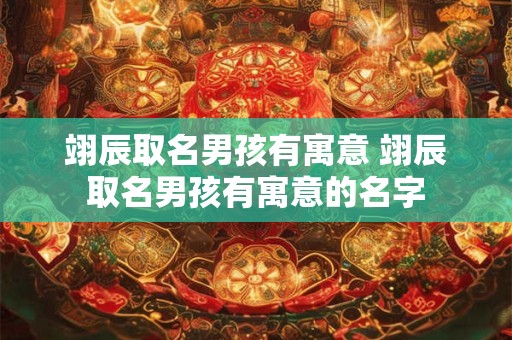 翊辰取名男孩有寓意 翊辰取名男孩有寓意的名字