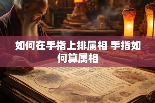 如何在手指上排属相 手指如何算属相 如何在手指上排属相 手指如何算属相