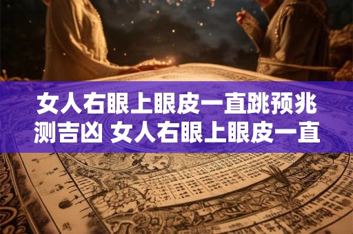 女人右眼上眼皮一直跳预兆测吉凶 女人右眼上眼皮一直跳是什么预兆 周公