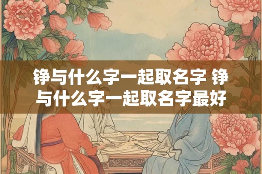 铮与什么字一起取名字 铮与什么字一起取名字最好