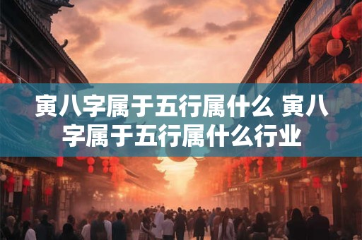 寅八字属于五行属什么 寅八字属于五行属什么行业