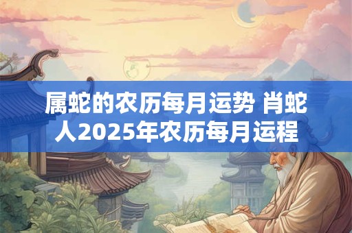 属蛇的农历每月运势 肖蛇人2025年农历每月运程