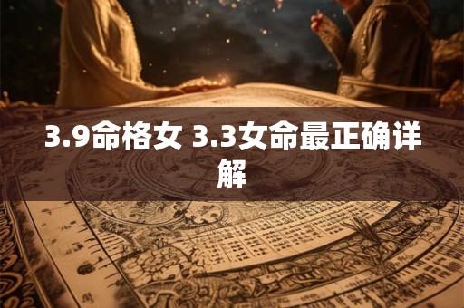 3.9命格女 3.3女命最正确详解 3.9命格女 3.3女命最正确详解