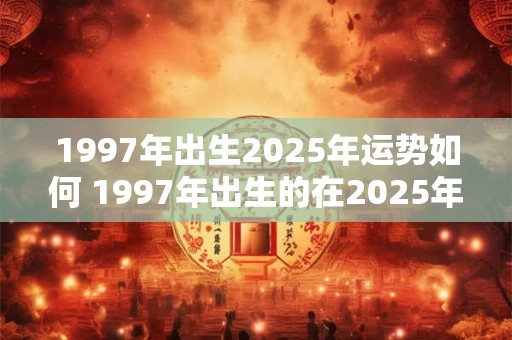 1997年出生2025年运势如何 1997年出生的在2025年的运气