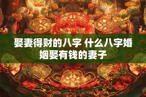 娶妻得财的八字 什么八字婚姻娶有钱的妻子