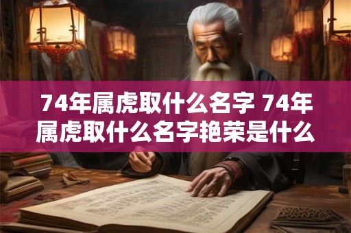 74年属虎取什么名字 74年属虎取什么名字艳荣是什么意思