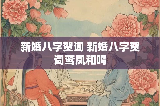新婚八字贺词 新婚八字贺词鸾凤和鸣 新婚八字贺词 新婚八字贺词鸾凤和鸣