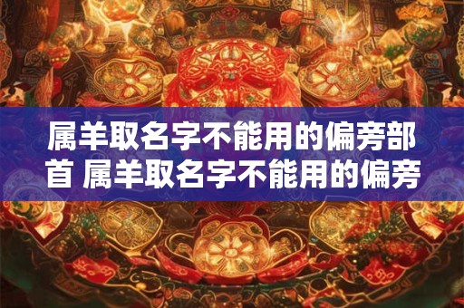 属羊取名字不能用的偏旁部首 属羊取名字不能用的偏旁部首是什么