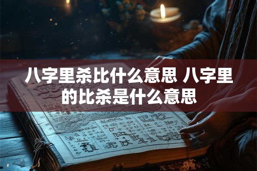 八字里杀比什么意思 八字里的比杀是什么意思