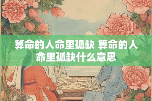 算命的人命里孤缺 算命的人命里孤缺什么意思