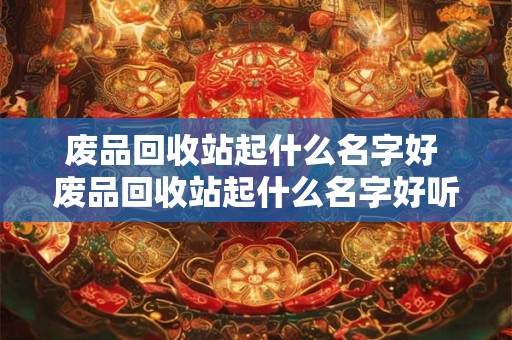 废品回收站起什么名字好 废品回收站起什么名字好听点