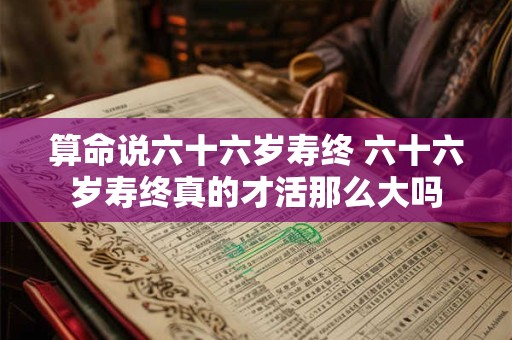 算命说六十六岁寿终 六十六岁寿终真的才活那么大吗