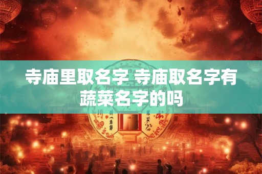 寺庙里取名字 寺庙取名字有蔬菜名字的吗