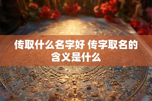 传取什么名字好 传字取名的含义是什么