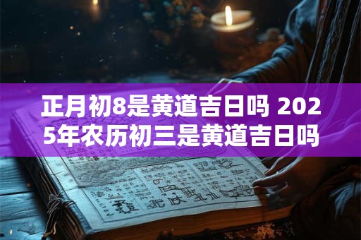 正月初8是黄道吉日吗 2025年农历初三是黄道吉日吗