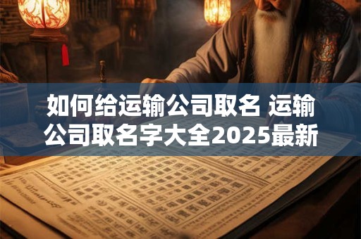 如何给运输公司取名 运输公司取名字大全2025最新版