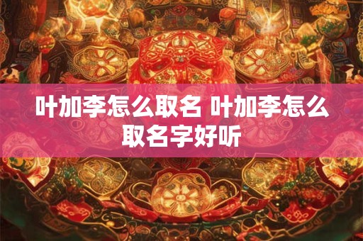 叶加李怎么取名 叶加李怎么取名字好听