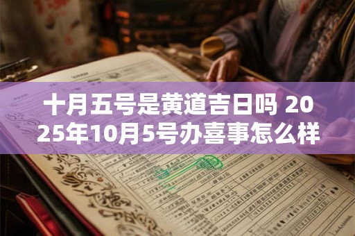 十月五号是黄道吉日吗 2025年10月5号办喜事怎么样 十月五号是黄道吉日吗 2025年10月5号办喜事怎么样