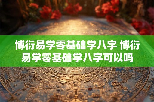 博衍易学零基础学八字 博衍易学零基础学八字可以吗 博衍易学零基础学八字 博衍易学零基础学八字可以吗