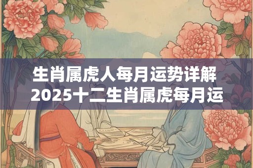 生肖属虎人每月运势详解 2025十二生肖属虎每月运势