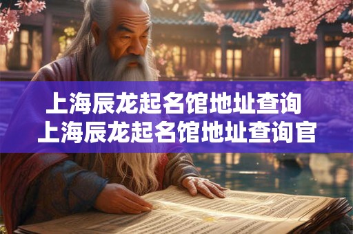 上海辰龙起名馆地址查询 上海辰龙起名馆地址查询官网