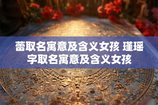 蕾取名寓意及含义女孩 瑾瑶字取名寓意及含义女孩