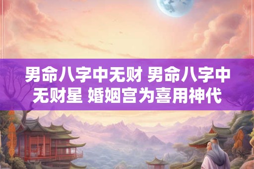 男命八字中无财 男命八字中无财星 婚姻宫为喜用神代表什么