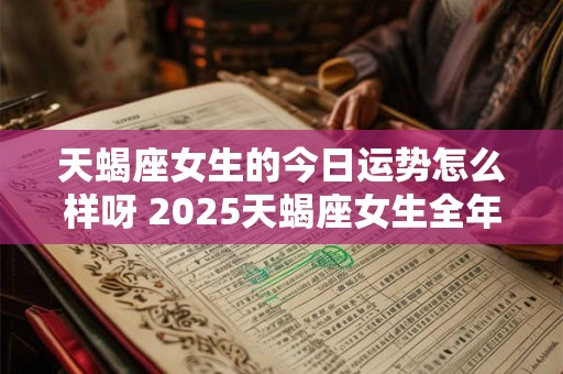 天蝎座女生的今日运势怎么样呀 2025天蝎座女生全年运势怎么样