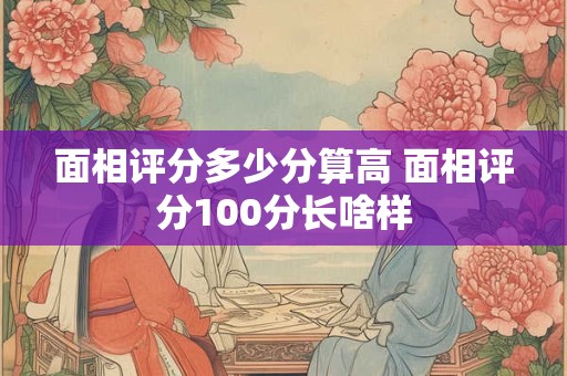 面相评分多少分算高 面相评分100分长啥样
