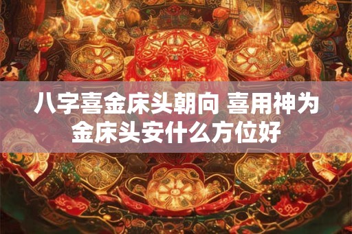 八字喜金床头朝向 喜用神为金床头安什么方位好