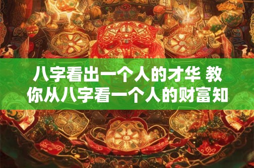 八字看出一个人的才华 教你从八字看一个人的财富知多少 八字看出一个人的才华 教你从八字看一个人的财富知多少