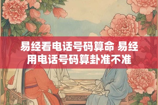 易经看电话号码算命 易经用电话号码算卦准不准