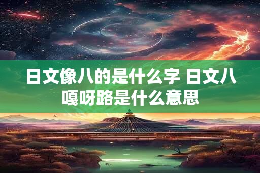 日文像八的是什么字 日文八嘎呀路是什么意思