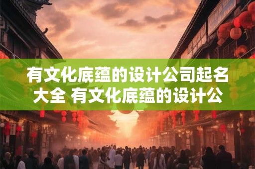 有文化底蕴的设计公司起名大全 有文化底蕴的设计公司起名大全四个字