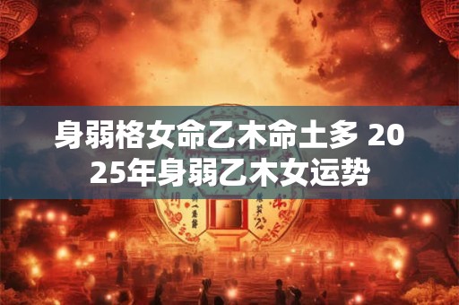 身弱格女命乙木命土多 2025年身弱乙木女运势
