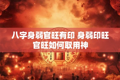 八字身弱官旺有印 身弱印旺官旺如何取用神