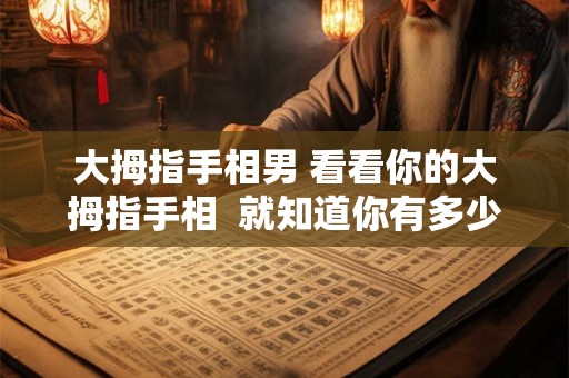 大拇指手相男 看看你的大拇指手相  就知道你有多少钱!