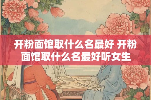 开粉面馆取什么名最好 开粉面馆取什么名最好听女生